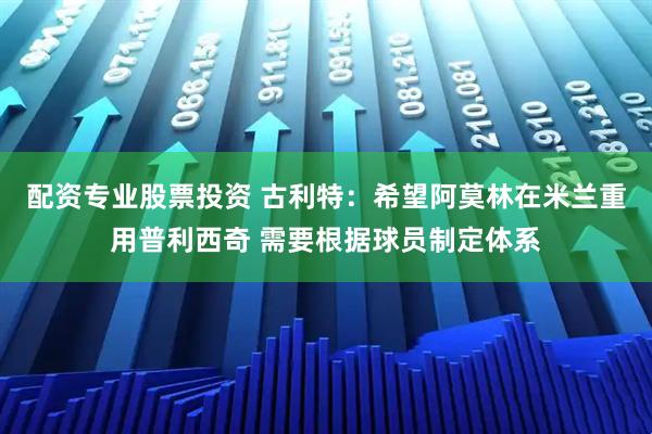 配资专业股票投资 古利特：希望阿莫林在米兰重用普利西奇 需要根据球员制定体系