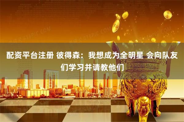 配资平台注册 彼得森：我想成为全明星 会向队友们学习并请教他们
