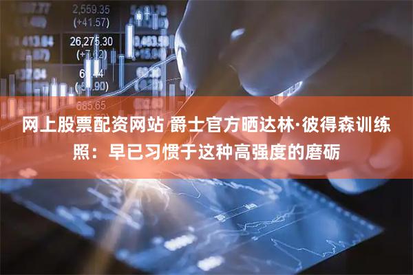 网上股票配资网站 爵士官方晒达林·彼得森训练照：早已习惯于这种高强度的磨砺
