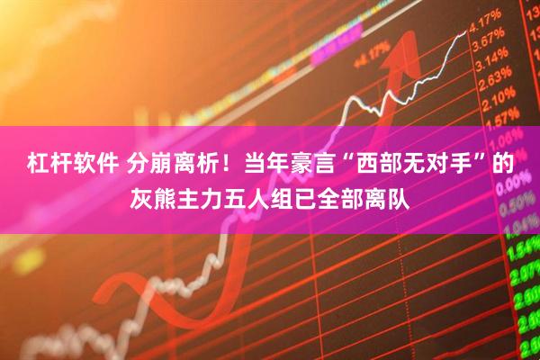 杠杆软件 分崩离析！当年豪言“西部无对手”的灰熊主力五人组已全部离队