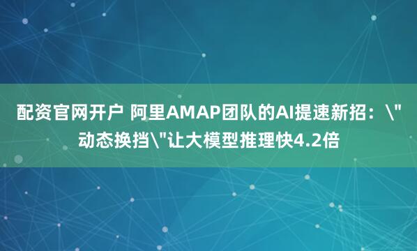 配资官网开户 阿里AMAP团队的AI提速新招：