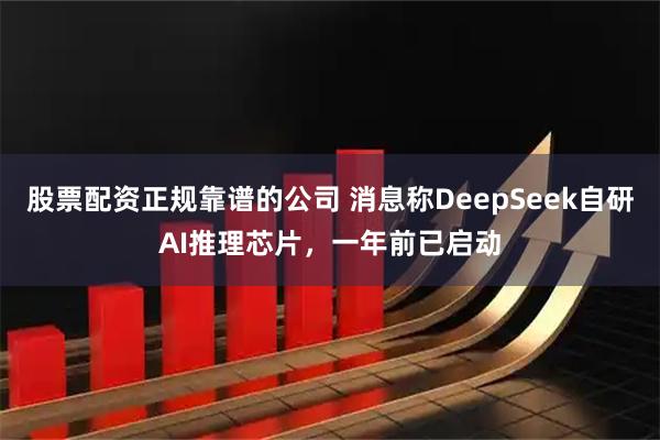 股票配资正规靠谱的公司 消息称DeepSeek自研AI推理芯片,一年前已启动