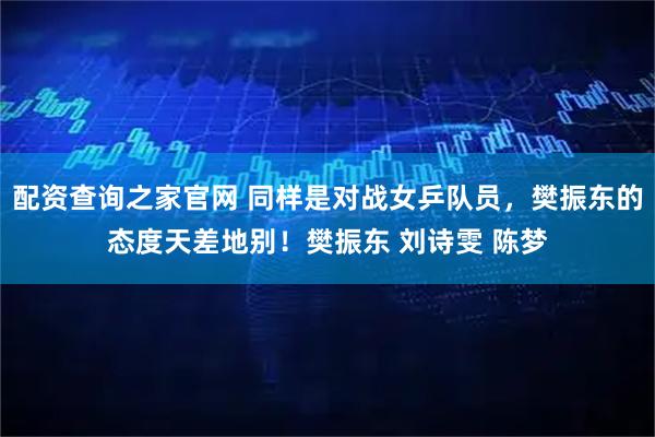 配资查询之家官网 同样是对战女乒队员，樊振东的态度天差地别！樊振东 刘诗雯 陈梦