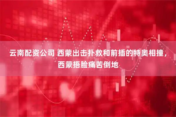 云南配资公司 西蒙出击扑救和前插的特奥相撞，西蒙捂脸痛苦倒地