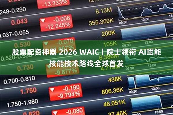 股票配资神器 2026 WAIC丨院士领衔 AI赋能核能技术路线全球首发