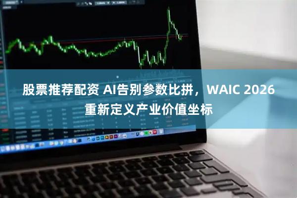 股票推荐配资 AI告别参数比拼，WAIC 2026重新定义产业价值坐标
