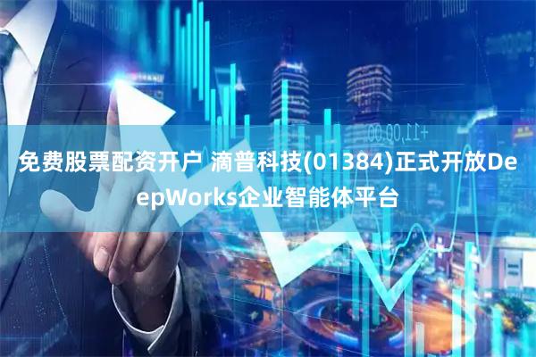 免费股票配资开户 滴普科技(01384)正式开放DeepWorks企业智能体平台