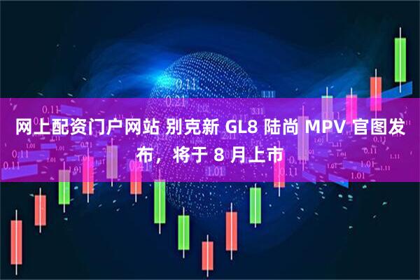 网上配资门户网站 别克新 GL8 陆尚 MPV 官图发布，将于 8 月上市