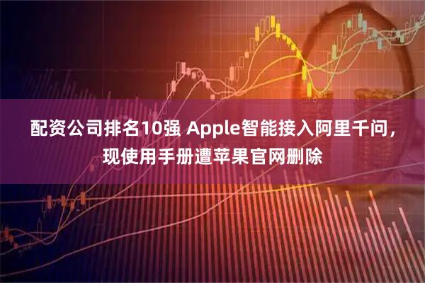 配资公司排名10强 Apple智能接入阿里千问，现使用手册遭苹果官网删除