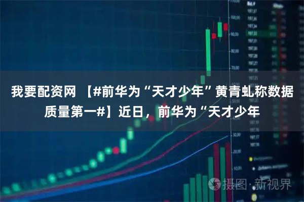 我要配资网 【#前华为“天才少年”黄青虬称数据质量第一#】近日，前华为“天才少年