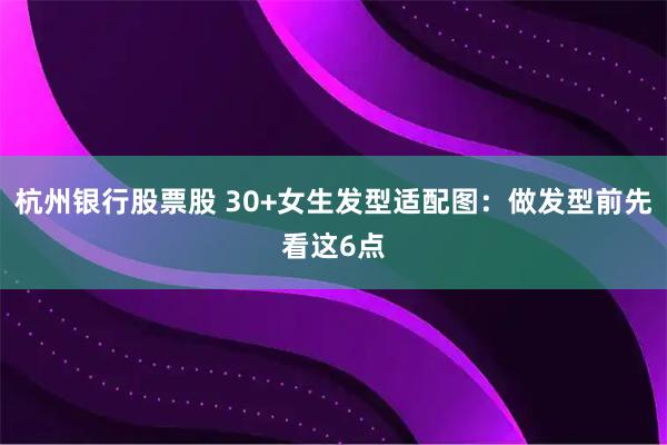 杭州银行股票股 30+女生发型适配图：做发型前先看这6点