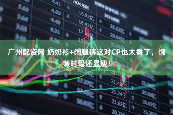 广州配资网 奶奶衫+阔腿裤这对CP也太香了，慵懒时髦还显瘦！