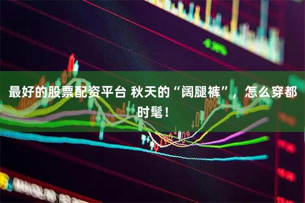 最好的股票配资平台 秋天的“阔腿裤”，怎么穿都时髦！