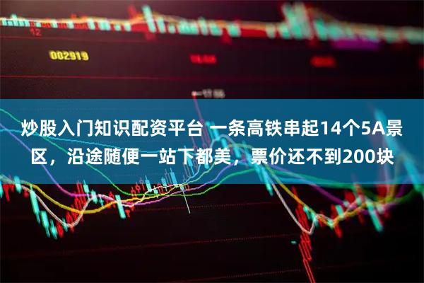 炒股入门知识配资平台 一条高铁串起14个5A景区，沿途随便一站下都美，票价还不到200块
