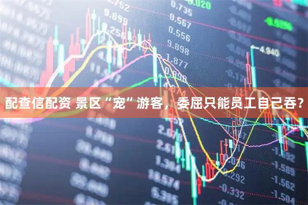 配查信配资 景区“宠”游客，委屈只能员工自己吞？
