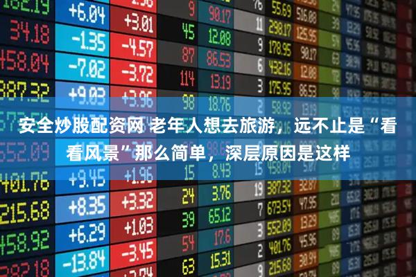 安全炒股配资网 老年人想去旅游，远不止是“看看风景”那么简单，深层原因是这样
