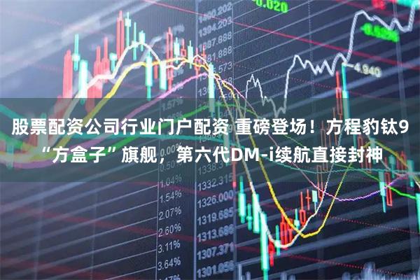 股票配资公司行业门户配资 重磅登场！方程豹钛9“方盒子”旗舰，第六代DM-i续航直接封神