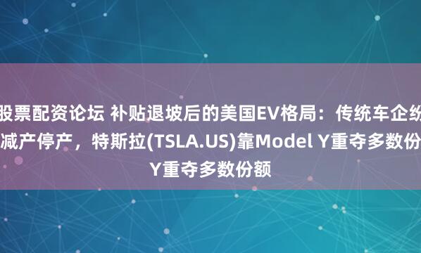股票配资论坛 补贴退坡后的美国EV格局：传统车企纷纷减产停产，特斯拉(TSLA.US)靠Model Y重夺多数份额