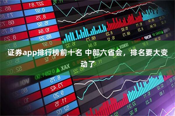 证券app排行榜前十名 中部六省会，排名要大变动了