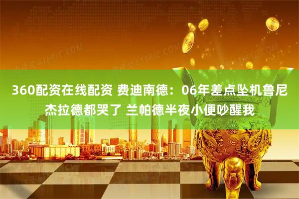 360配资在线配资 费迪南德：06年差点坠机鲁尼杰拉德都哭了 兰帕德半夜小便吵醒我