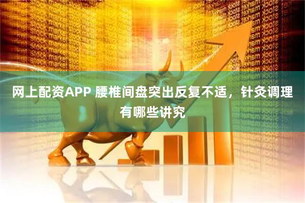 网上配资APP 腰椎间盘突出反复不适，针灸调理有哪些讲究