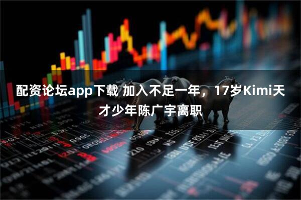 配资论坛app下载 加入不足一年，17岁Kimi天才少年陈广宇离职